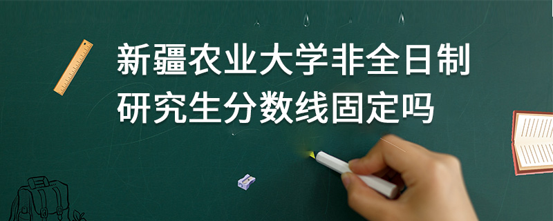 新疆農(nóng)業(yè)大學(xué)非全日制研究生分?jǐn)?shù)線固定嗎