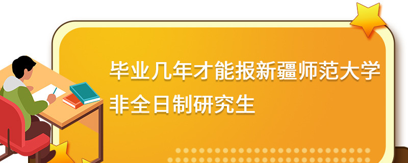 畢業(yè)幾年才能報(bào)新疆師范大學(xué)非全日制研究生