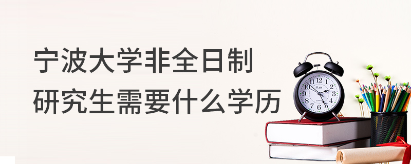 寧波大學(xué)非全日制研究生需要什么學(xué)歷