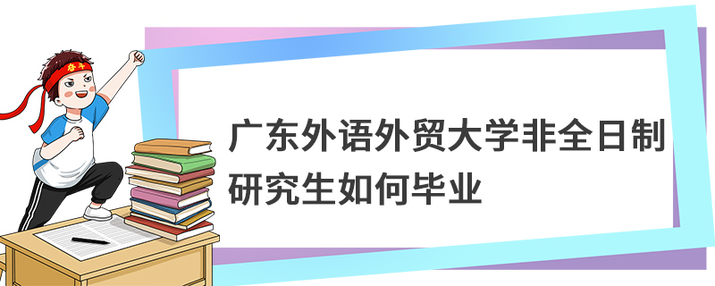 廣東外語(yǔ)外貿(mào)大學(xué)非全日制研究生如何畢業(yè)