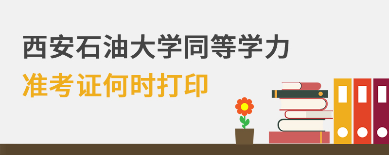 西安石油大學(xué)同等學(xué)力準(zhǔn)考證何時(shí)打印