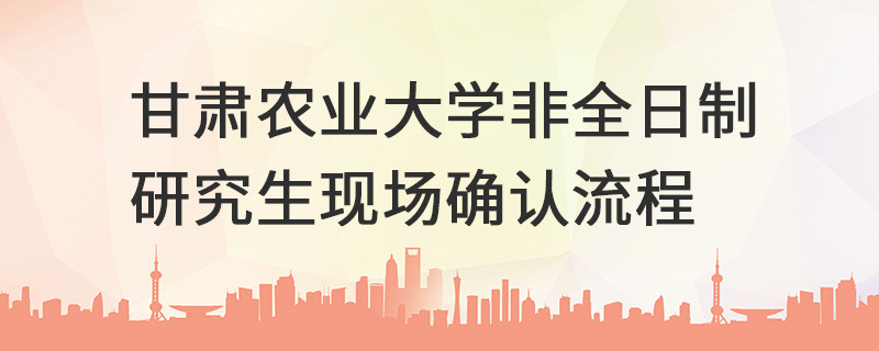甘肅農(nóng)業(yè)大學(xué)非全日制研究生現(xiàn)場確認流程