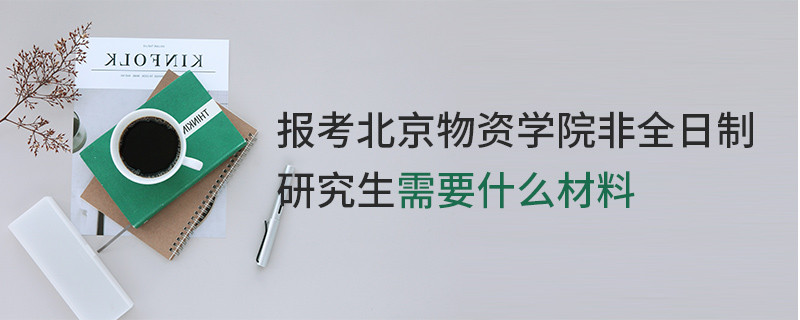 報(bào)考北京物資學(xué)院非全日制研究生需要什么材料