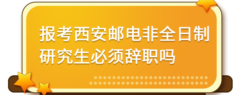 報考西安郵電大學(xué)非全日制研究生必須辭職嗎