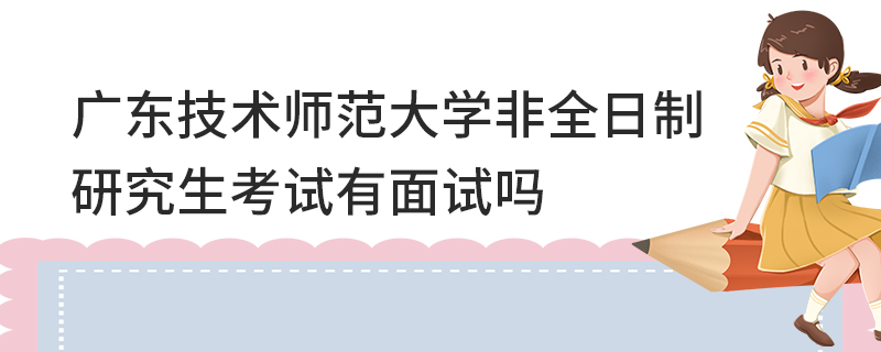 廣東技術(shù)師范大學(xué)非全日制研究生考試有面試嗎