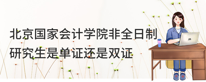 北京國家會(huì)計(jì)學(xué)院非全日制研究生是單證還是雙證