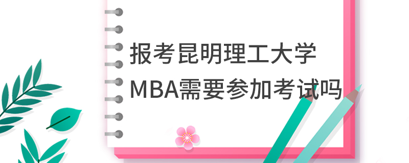 報(bào)考昆明理工大學(xué)MBA需要參加考試嗎