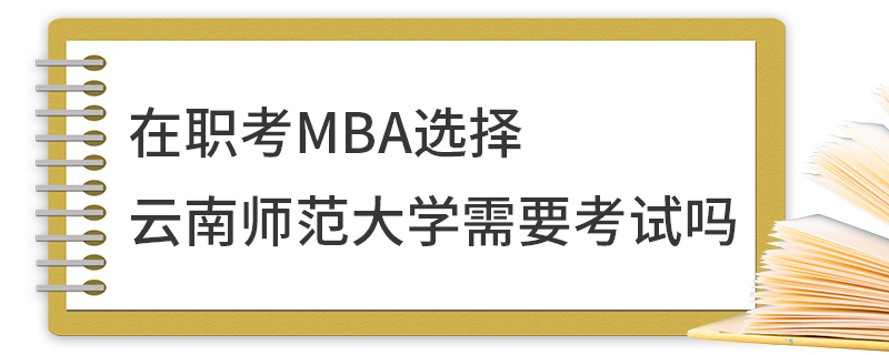 在職考MBA選擇云南師范大學(xué)需要考試嗎