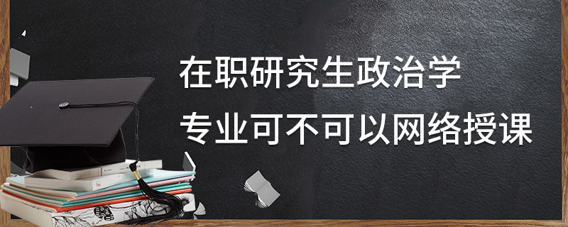 在職研究生政治學(xué)專業(yè)可不可以網(wǎng)絡(luò)授課
