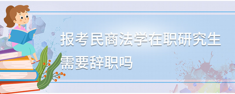 報(bào)考民商法學(xué)在職研究生需要辭職嗎