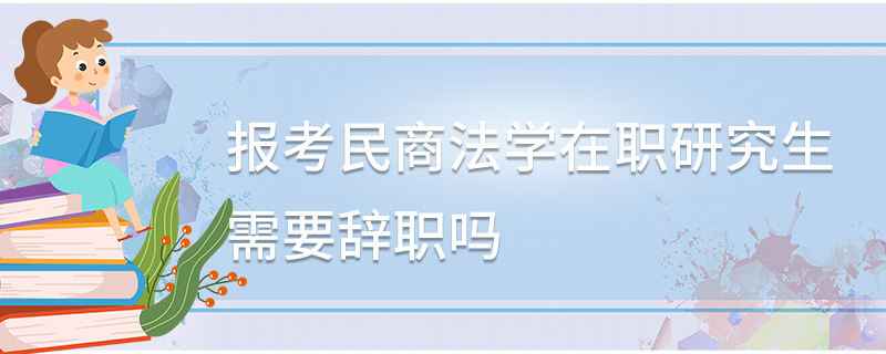 報考民商法學(xué)在職研究生需要辭職嗎