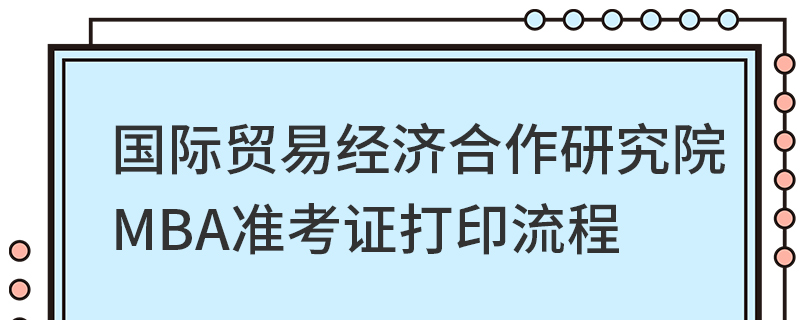 國際貿(mào)易經(jīng)濟(jì)合作研究院MBA準(zhǔn)考證打印流程