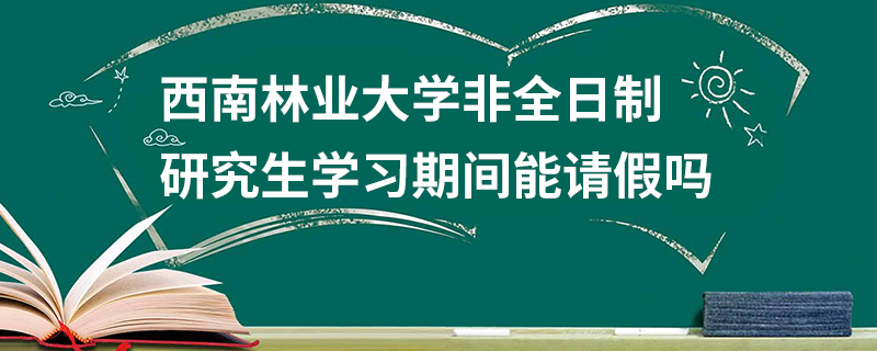 西南林業(yè)大學非全日制研究生學習期間能請假嗎