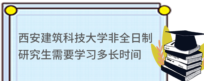 西安建筑科技大學(xué)非全日制研究生需要學(xué)習(xí)多長時(shí)間