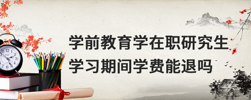 學(xué)前教育學(xué)在職研究生學(xué)習(xí)期間學(xué)費能退嗎