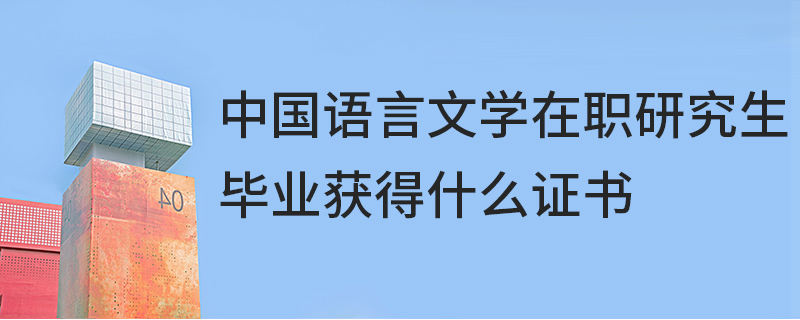 中國(guó)語(yǔ)言文學(xué)在職研究生畢業(yè)獲得什么證書(shū)