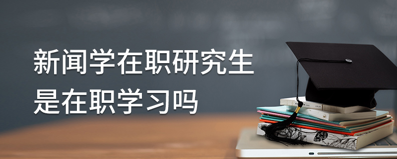 新聞學(xué)在職研究生是在職學(xué)習(xí)嗎