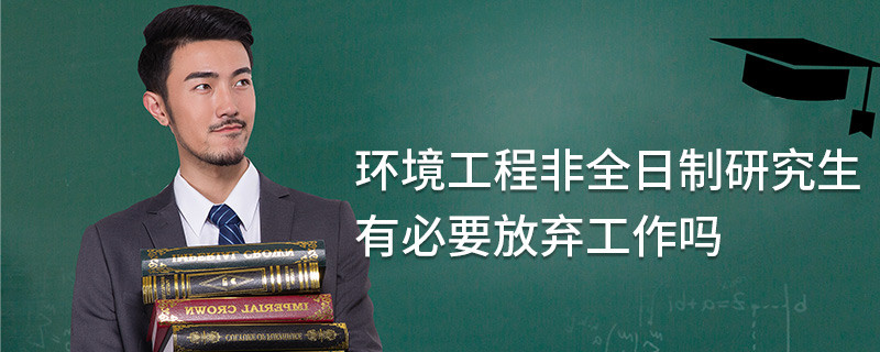 環(huán)境工程非全日制研究生有必要放棄工作嗎