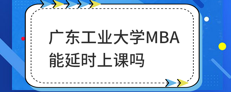 廣東工業(yè)大學(xué)MBA能延時(shí)上課嗎