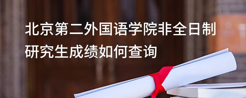 北京第二外國語學院非全日制研究生成績如何查詢