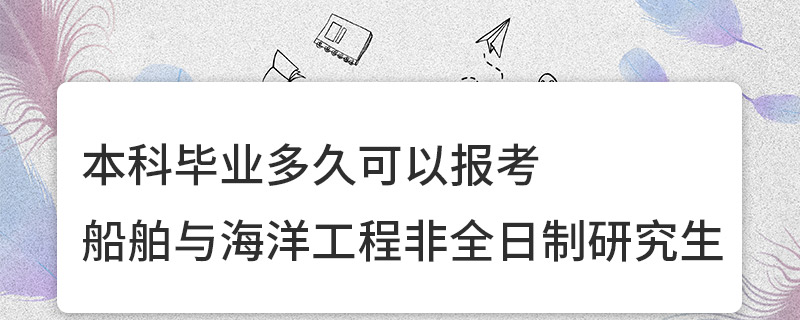 本科畢業(yè)多久可以報(bào)考船舶與海洋工程非全日制研究生