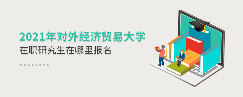 2021年對(duì)外經(jīng)濟(jì)貿(mào)易大學(xué)在職研究生在哪里報(bào)名