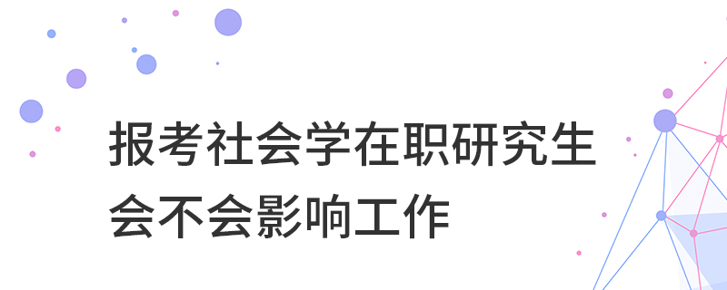 報(bào)考社會(huì)學(xué)在職研究生會(huì)不會(huì)影響工作