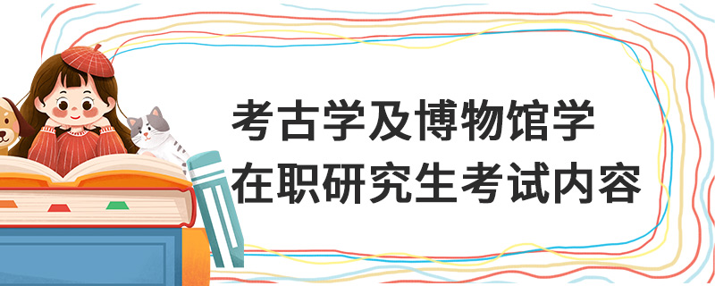 考古學(xué)及博物館學(xué)在職研究生考試內(nèi)容