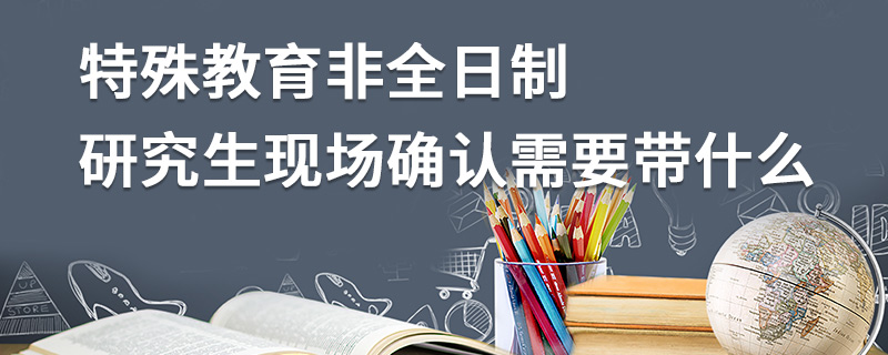 特殊教育非全日制研究生現(xiàn)場(chǎng)確認(rèn)需要帶什么