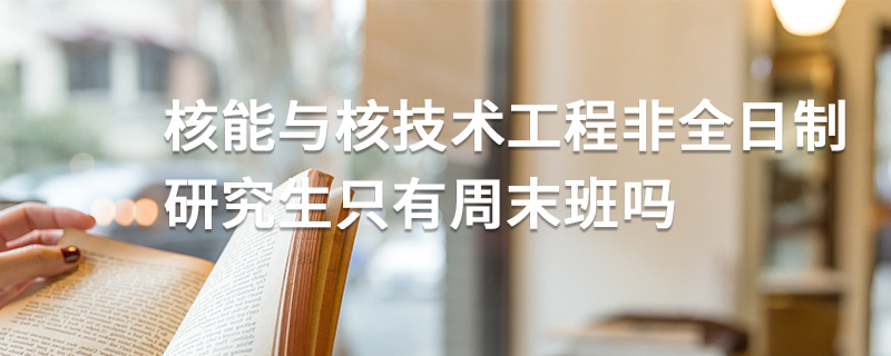 核能與核技術(shù)工程非全日制研究生只有周末班嗎