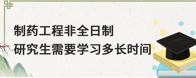 制藥工程非全日制研究生需要學習多長時間