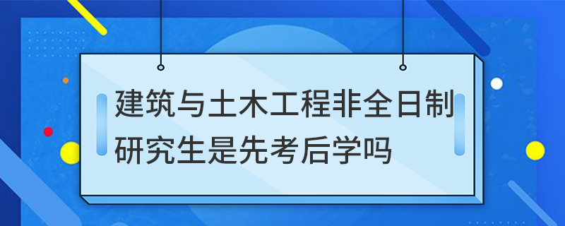 建筑與土木工程非全日制研究生是先考后學(xué)嗎
