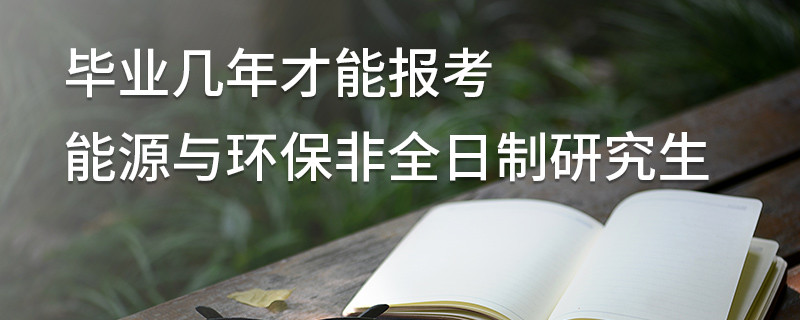 畢業(yè)幾年才能報考能源與環(huán)保非全日制研究生