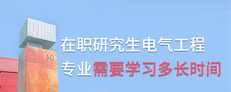 在職研究生電氣工程專業(yè)需要學(xué)習(xí)多長時間