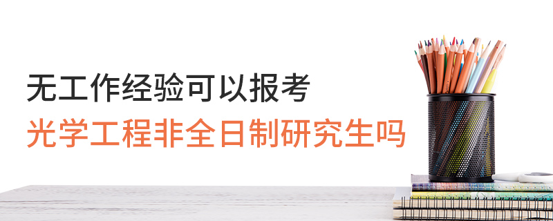 無工作經(jīng)驗可以報考光學工程非全日制研究生嗎