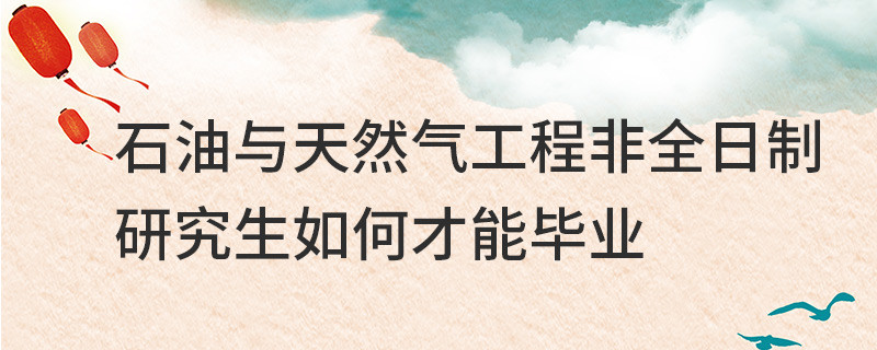 石油與天然氣工程非全日制研究生如何才能畢業(yè)