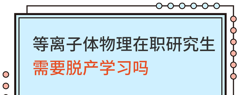等離子體物理在職研究生需要脫產(chǎn)學(xué)習(xí)嗎