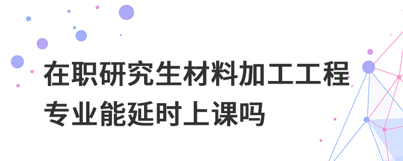 在職研究生材料加工工程專業(yè)能延時上課嗎