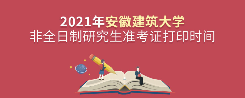 2021年安徽建筑大學(xué)非全日制研究生準(zhǔn)考證打印時(shí)間