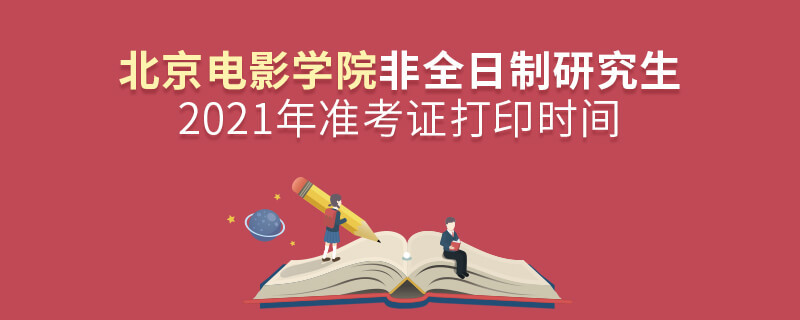 關(guān)于2021年北京電影學(xué)院非全日制研究生準(zhǔn)考證打印時間的詳細(xì)介紹！