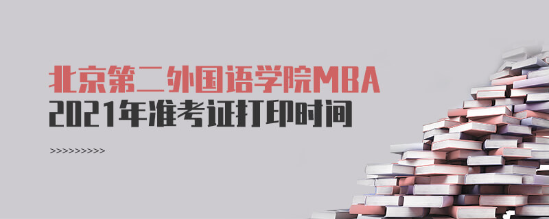 2021年北京第二外國語學(xué)院MBA準(zhǔn)考證打印時間