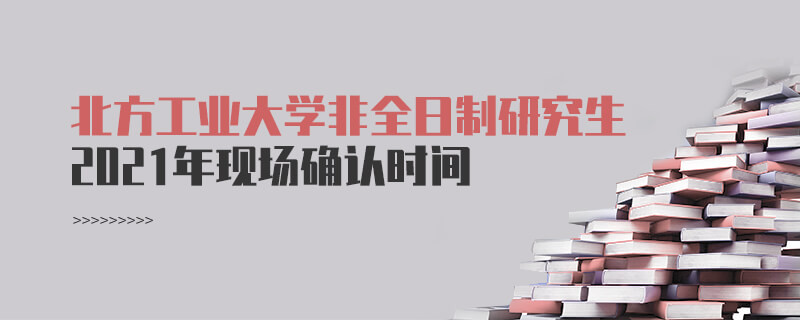 北方工業(yè)大學2021年非全日制研究生現(xiàn)場確認時間是怎么安排的？