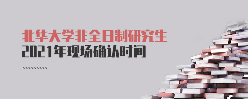 2021年北華大學(xué)非全日制研究生現(xiàn)場確認時間