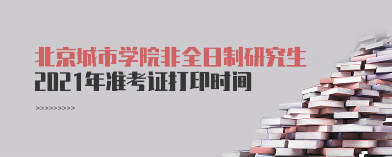 2021年北京城市學(xué)院非全日制研究生準(zhǔn)考證打印時(shí)間