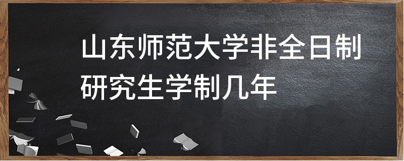 山東師范大學非全日制研究生學制幾年