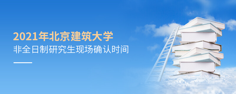 2021年北京建筑大學(xué)非全日制研究生現(xiàn)場(chǎng)確認(rèn)時(shí)間