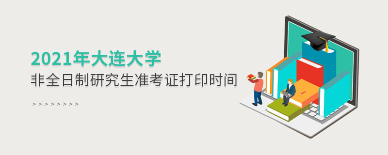 2021年大連大學(xué)非全日制研究生準(zhǔn)考證打印時間是怎么安排的？