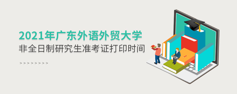 2021年廣東外語外貿(mào)大學(xué)非全日制研究生準(zhǔn)考證打印時(shí)間