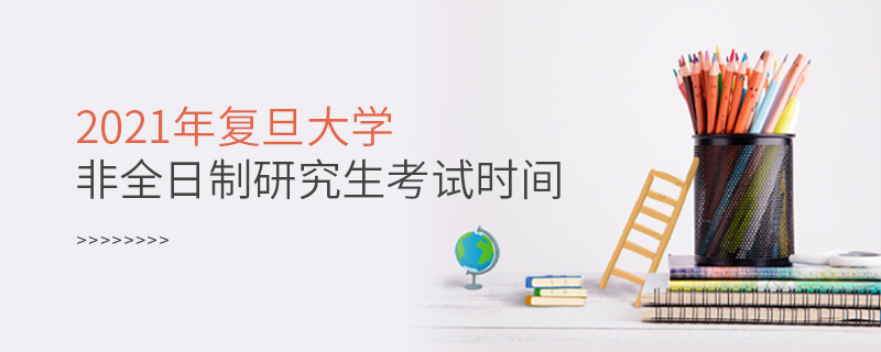 2021年復(fù)旦大學(xué)非全日制研究生考試時(shí)間