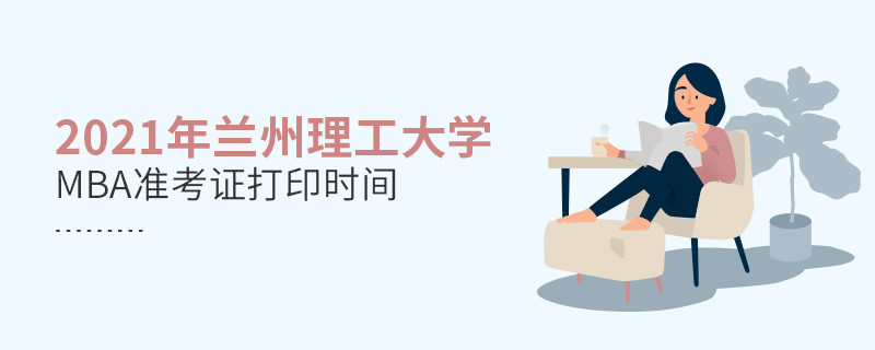 2021年蘭州理工大學(xué)MBA什么時(shí)候打印準(zhǔn)考證？